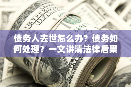 武汉债务人去世怎么办？债务如何处理？一文讲清法律后果