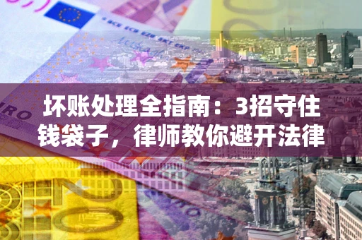 武汉坏账处理全指南：3招守住钱袋子，律师教你避开法律雷区