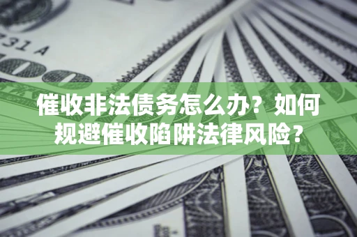 武汉催收非法债务怎么办？如何规避催收陷阱法律风险？