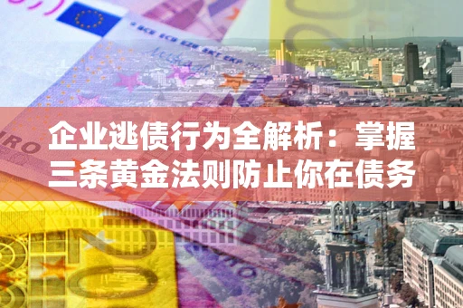 武汉企业逃债行为全解析：掌握三条黄金法则防止你在债务乱局中“踩雷”