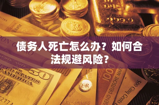 武汉债务人死亡怎么办？如何合法规避风险？