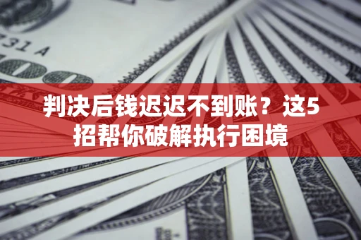 武汉判决后钱迟迟不到账？这5招帮你破解执行困境