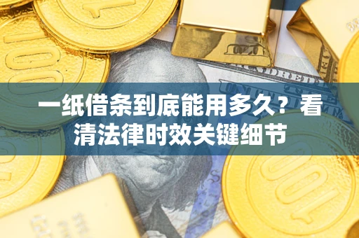 武汉一纸借条到底能用多久？看清法律时效关键细节