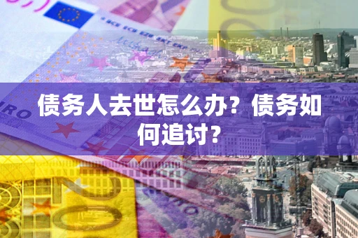 武汉债务人去世怎么办？债务如何追讨？
