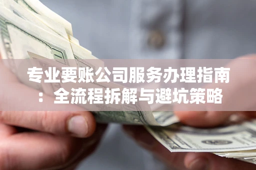 武汉专业要账公司服务办理指南：全流程拆解与避坑策略