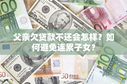 武汉父亲欠贷款不还会怎样？如何避免连累子女？