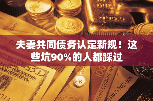 武汉夫妻共同债务认定新规！这些坑90%的人都踩过