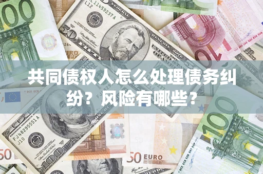 武汉共同债权人怎么处理债务纠纷？风险有哪些？