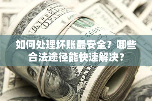 武汉如何处理坏账最安全？哪些合法途径能快速解决？