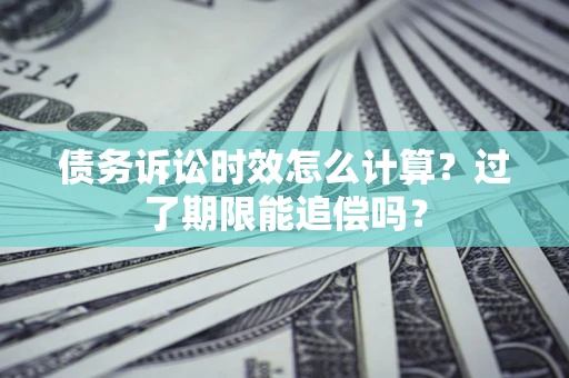 武汉债务诉讼时效怎么计算？过了期限能追偿吗？