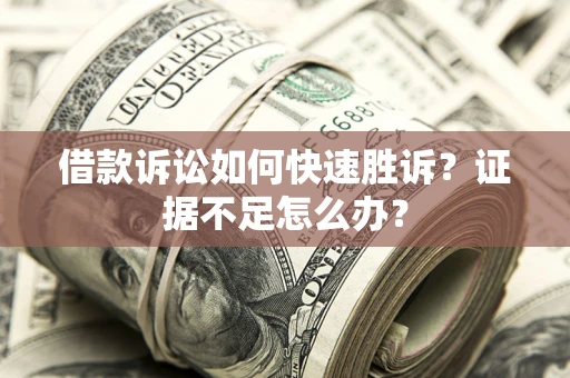 武汉借款诉讼如何快速胜诉？证据不足怎么办？