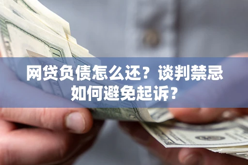 武汉网贷负债怎么还？谈判禁忌如何避免起诉？