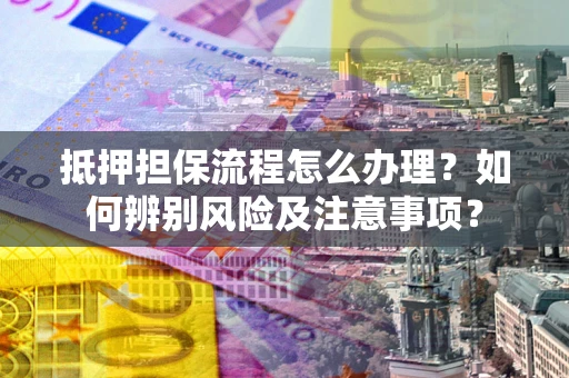 武汉抵押担保流程怎么办理？如何辨别风险及注意事项？