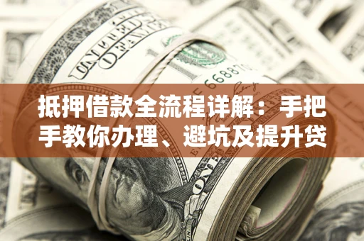 武汉抵押借款全流程详解：手把手教你办理、避坑及提升贷款额度