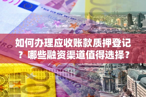 武汉如何办理应收账款质押登记？哪些融资渠道值得选择？