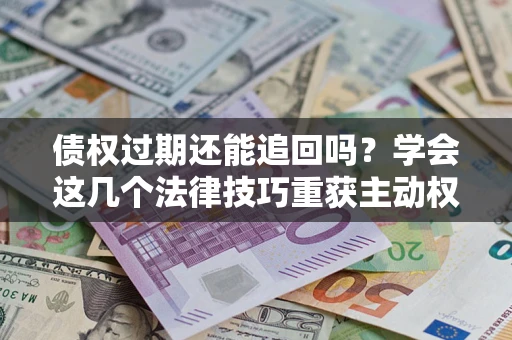 武汉债权过期还能追回吗？学会这几个法律技巧重获主动权