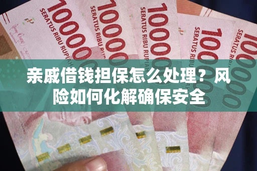 武汉亲戚借钱担保怎么处理？风险如何化解确保安全