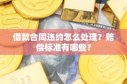 武汉借款合同违约怎么处理？赔偿标准有哪些？