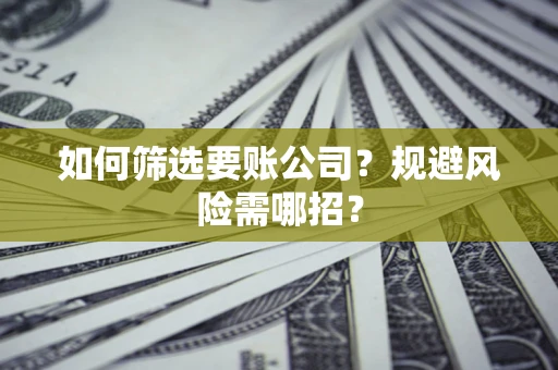 武汉如何筛选要账公司？规避风险需哪招？