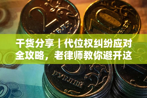 武汉干货分享｜代位权纠纷应对全攻略，老律师教你避开这5大雷区