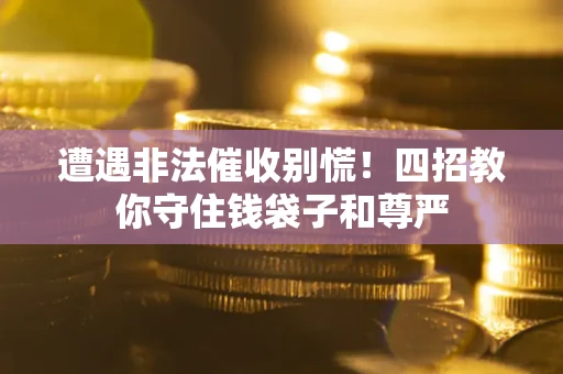 武汉遭遇非法催收别慌！四招教你守住钱袋子和尊严
