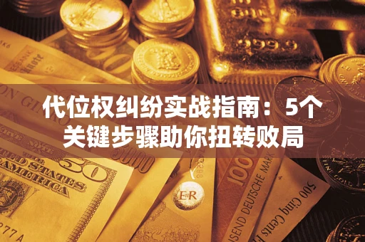 武汉代位权纠纷实战指南：5个关键步骤助你扭转败局