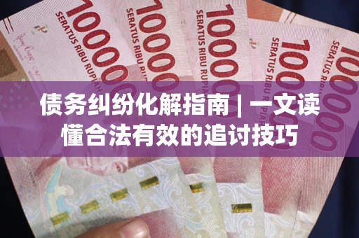 武汉债务纠纷化解指南 | 一文读懂合法有效的追讨技巧