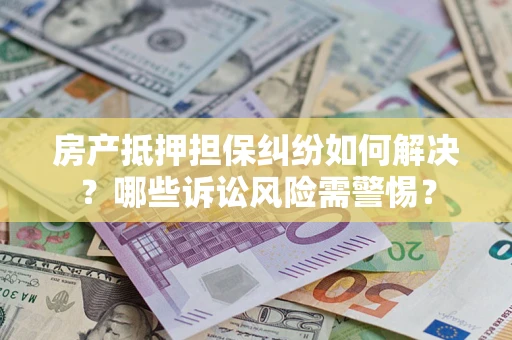 武汉房产抵押担保纠纷如何解决？哪些诉讼风险需警惕？