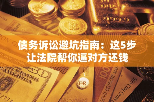 武汉债务诉讼避坑指南：这5步让法院帮你逼对方还钱
