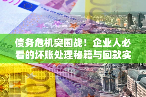 武汉债务危机突围战！企业人必看的坏账处理秘籍与回款实战指南