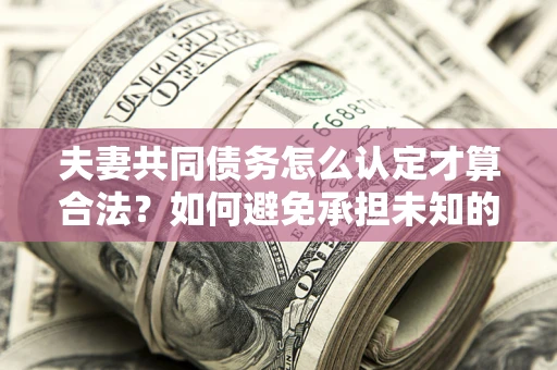 武汉夫妻共同债务怎么认定才算合法？如何避免承担未知的债务风险？