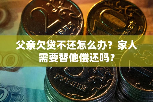 武汉父亲欠贷不还怎么办？家人需要替他偿还吗？