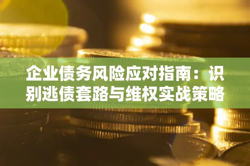 武汉企业债务风险应对指南：识别逃债套路与维权实战策略