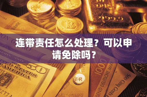 武汉连带责任怎么处理？可以申请免除吗？
