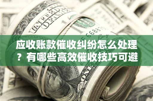 武汉应收账款催收纠纷怎么处理？有哪些高效催收技巧可避免坏账？