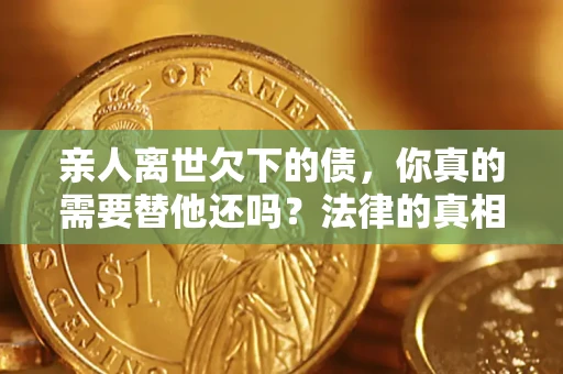武汉亲人离世欠下的债，你真的需要替他还吗？法律的真相或许与你想的不一样