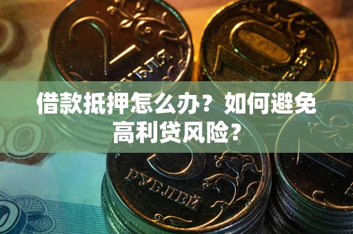 武汉借款抵押怎么办？如何避免高利贷风险？
