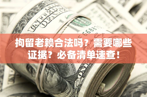 武汉拘留老赖合法吗？需要哪些证据？必备清单速查！